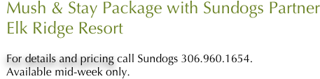 Mush & Stay Package with Sundogs Partner
Elk Ridge Resort                 

For details and pricing call Sundogs 306.960.1654.
Available mid-week only.